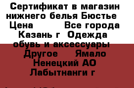 Сертификат в магазин нижнего белья Бюстье  › Цена ­ 800 - Все города, Казань г. Одежда, обувь и аксессуары » Другое   . Ямало-Ненецкий АО,Лабытнанги г.